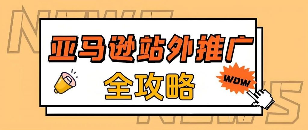 亚马逊站外推广渠道有哪些?如何进行站外推广?
